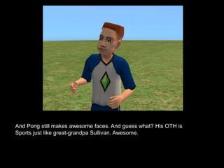 And Pong still makes awesome faces. And guess what? His OTH is 
Sports just like great-grandpa Sullivan. Awesome. 
 