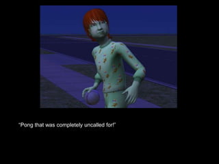 “Pong that was completely uncalled for!” 
 