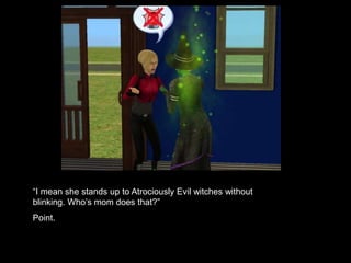 “I mean she stands up to Atrociously Evil witches without 
blinking. Who’s mom does that?” 
Point. 
 