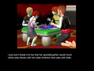 I just won’t break it to her that her granddaughter would much 
rather play blocks with her older brothers than play with dolls. 
 