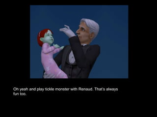 Oh yeah and play tickle monster with Renaud. That’s always 
fun too. 
 