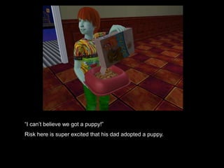 “I can’t believe we got a puppy!” 
Risk here is super excited that his dad adopted a puppy. 
 