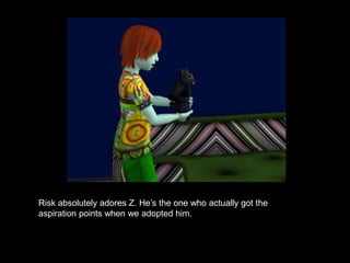 Risk absolutely adores Z. He’s the one who actually got the 
aspiration points when we adopted him. 
 