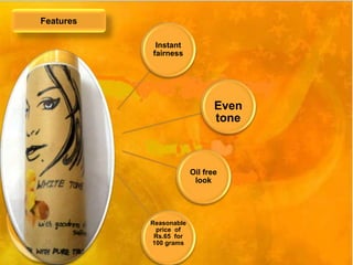 Instant 
fairness 
Even 
tone 
Oil free 
look 
Reasonable 
price of 
Rs.65 for 
100 grams 
Features 
 