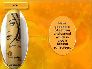 Have 
goodness 
of saffron 
and sandal 
which is 
also a 
natural 
sunscreen. 
USP 
 