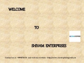 WELCOME 
TO 
SHIVAM ENTERPRISES 
Contact us at - 9899276514 and visit our website - http://www.electroplatingindia.in 
 