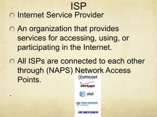 ISP
Internet Service Provider
An organization that provides
services for accessing, using, or
participating in the Internet.
All ISPs are connected to each other
through (NAPS) Network Access
Points.
.