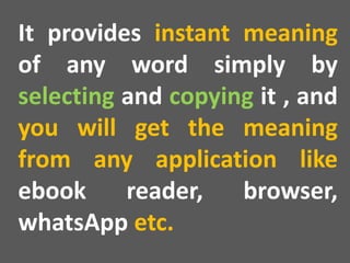 It provides instant meaning
of any word simply by
selecting and copying it , and
you will get the meaning
from any application like
ebook reader, browser,
whatsApp etc.
