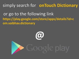 onTouch Dictionary
simply search for
or go to the following link
https://play.google.com/store/apps/details?id=c
om.vaibhav.dictionary
@