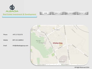Real Estate Investment & Development 
HOME ABOUT US OUR COMPANIES CONTACT US 
All Right Reserved 2014 
Phone +971 3 7212173 
Mobile 0971 50 1369913 
Email info@albadiyagroup.com 
