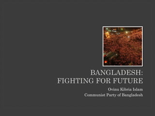 BANGLADESH: FIGHTING FOR FUTURE 
Ovinu Kibria Islam 
Communist Party of Bangladesh  