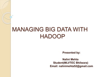 MANAGING BIG DATA WITH 
HADOOP 
Presented by: 
Nalini Mehta 
Student(MLVTEC Bhilwara) 
Email: nalinimehta52@gmail.com 
 