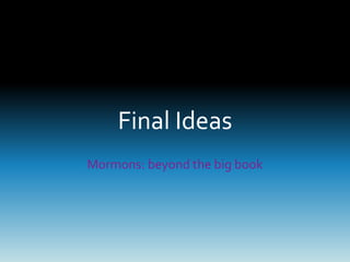 Final Ideas 
Mormons: beyond the big book 
 