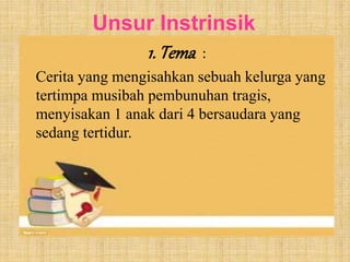 Unsur Instrinsik 
1. Tema : 
Cerita yang mengisahkan sebuah kelurga yang 
tertimpa musibah pembunuhan tragis, 
menyisakan 1 anak dari 4 bersaudara yang 
sedang tertidur. 
 