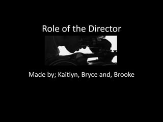 Role of the Director 
Made by; Kaitlyn, Bryce and, Brooke 
 
