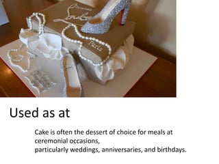 Used as at 
Cake is often the dessert of choice for meals at 
ceremonial occasions, 
particularly weddings, anniversaries, and birthdays. 
 