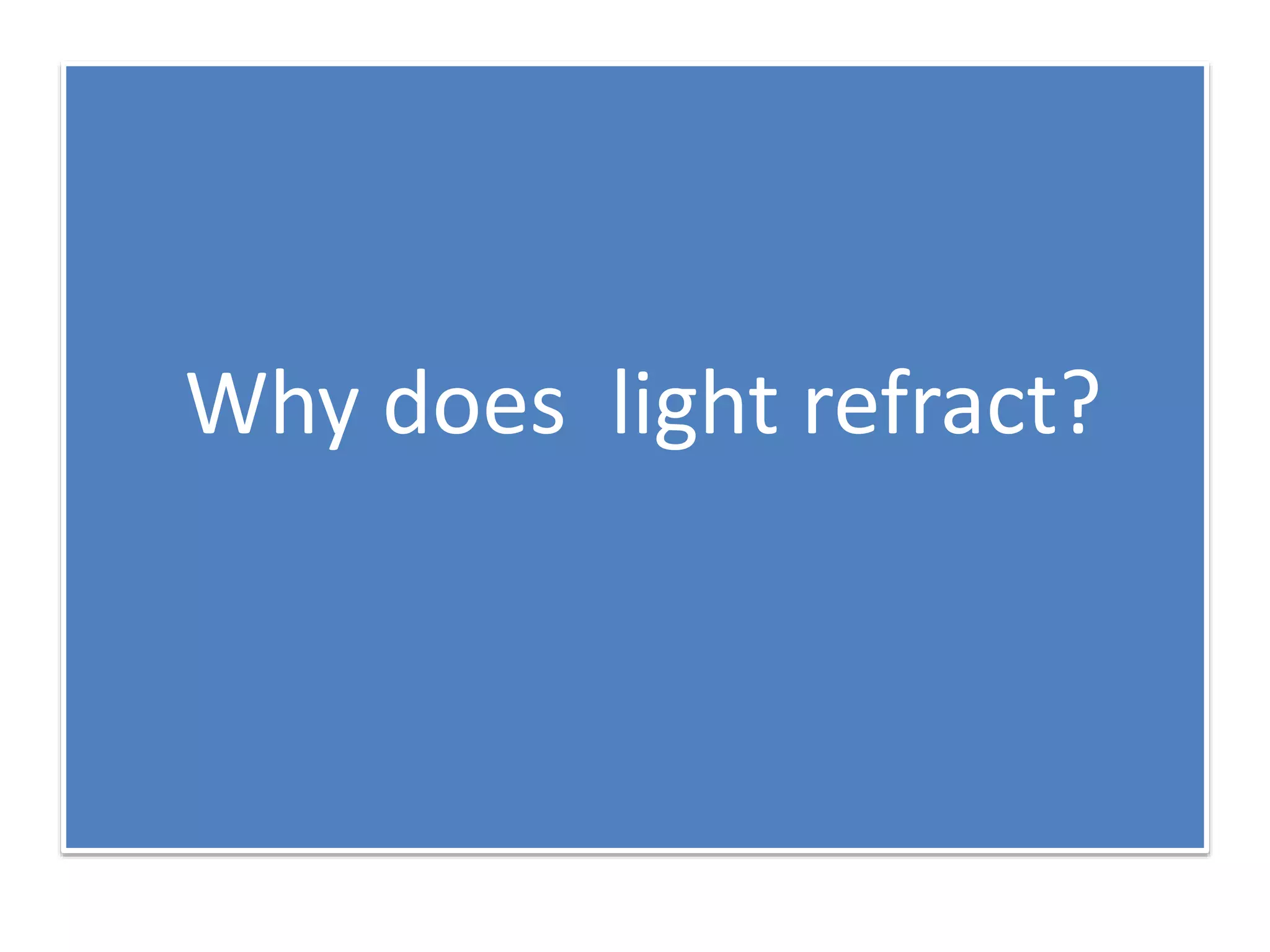 Why does light refract? 
Why does light refract? 
 
