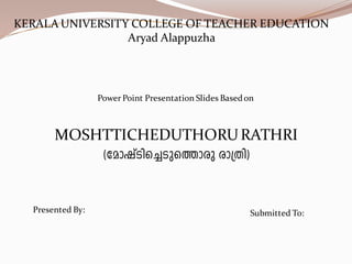 KERALA UNIVERSITY COLLEGE OF TEACHER EDUCATION 
AryadAlappuzha 
Power Point Presentation Slides Based on 
MOSHTTICHEDUTHORU RATHRI 
(tamjvSns¨Sps¯mcpcm{Xn) 
Presented By: 
Submitted To:  