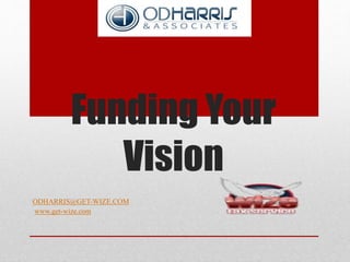 Funding Your 
Vision 
ODHARRIS@GET-WIZE.COM 
www.get-wize.com 
 