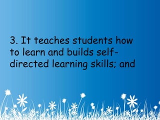 3. It teaches students how 
to learn and builds self-directed 
learning skills; and 
 