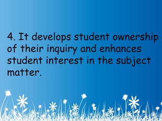 4. It develops student ownership 
of their inquiry and enhances 
student interest in the subject 
matter. 
 