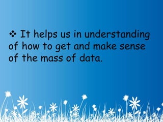  It helps us in understanding 
of how to get and make sense 
of the mass of data. 
 