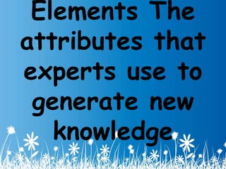 Elements The 
attributes that 
experts use to 
generate new 
knowledge 
 
