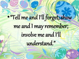 •“Tell me and I'll forget; show 
me and I may remember; 
involve me and I'll 
understand.” 
 