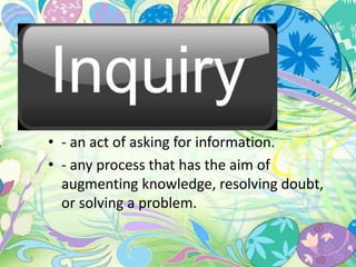 • - an act of asking for information. 
• - any process that has the aim of 
augmenting knowledge, resolving doubt, 
or solving a problem. 
 
