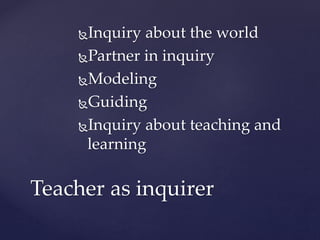 Inquiry about the world 
Partner in inquiry 
Modeling 
Guiding 
Inquiry about teaching and 
learning 
Teacher as inquirer 
 