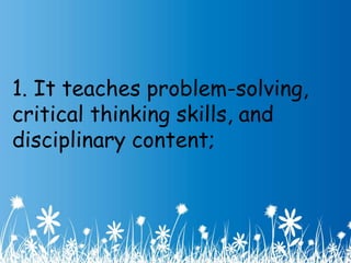 1. It teaches problem-solving, 
critical thinking skills, and 
disciplinary content; 
 