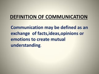DEFINITION OF COMMUNICATION 
Communication may be defined as an 
exchange of facts,ideas,opinions or 
emotions to create mutual 
understanding. 
 