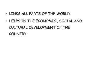 • LINKS ALL PARTS OF THE WORLD. 
• HELPS IN THE ECONOMIC , SOCIAL AND 
CULTURAL DEVELOPMENT OF THE 
COUNTRY. 
 