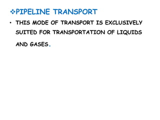 PIPELINE TRANSPORT 
• THIS MODE OF TRANSPORT IS EXCLUSIVELY 
SUITED FOR TRANSPORTATION OF LIQUIDS 
AND GASES. 
 