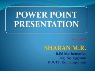POWER POINT 
PRESENTATION 
Submitted by 
SHARAN M.R. 
B.Ed Mathematics 
Reg. No. 13971018 
KUCTE, Kumarapuram 
 