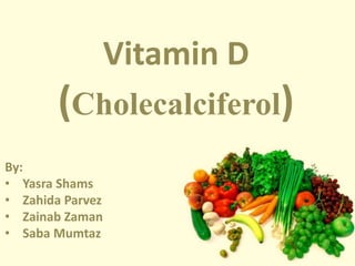 By: 
• Yasra Shams 
• Zahida Parvez 
• Zainab Zaman 
• Saba Mumtaz 
Vitamin D 
(Cholecalciferol) 
 