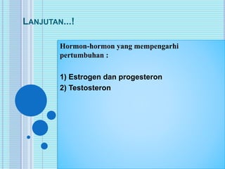 LANJUTAN...! 
Hormon-hormon yang mempengarhi 
pertumbuhan : 
1) Estrogen dan progesteron 
2) Testosteron 
 