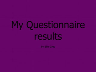 My Questionnaire 
results 
By Elle Grey 
 
