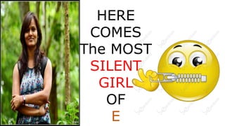 HERE 
COMES 
The MOST 
SILENT 
GIRL 
OF 
E 
 