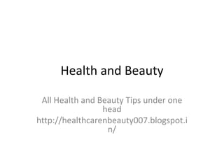 Health and Beauty 
All Health and Beauty Tips under one 
head 
http://healthcarenbeauty007.blogspot.i 
n/ 
 