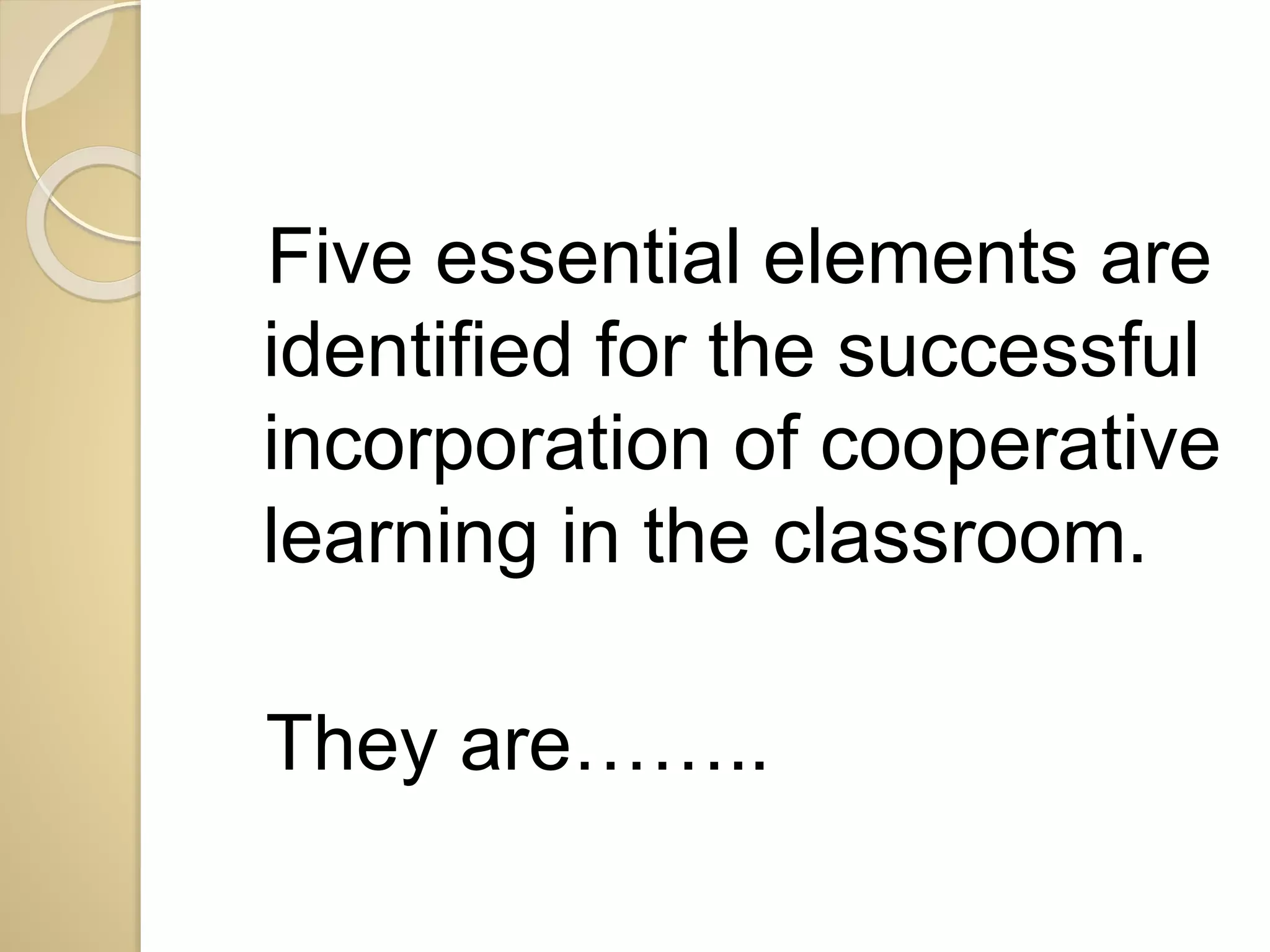Five essential elements are 
identified for the successful 
incorporation of cooperative 
learning in the classroom. 
They are…….. 
 