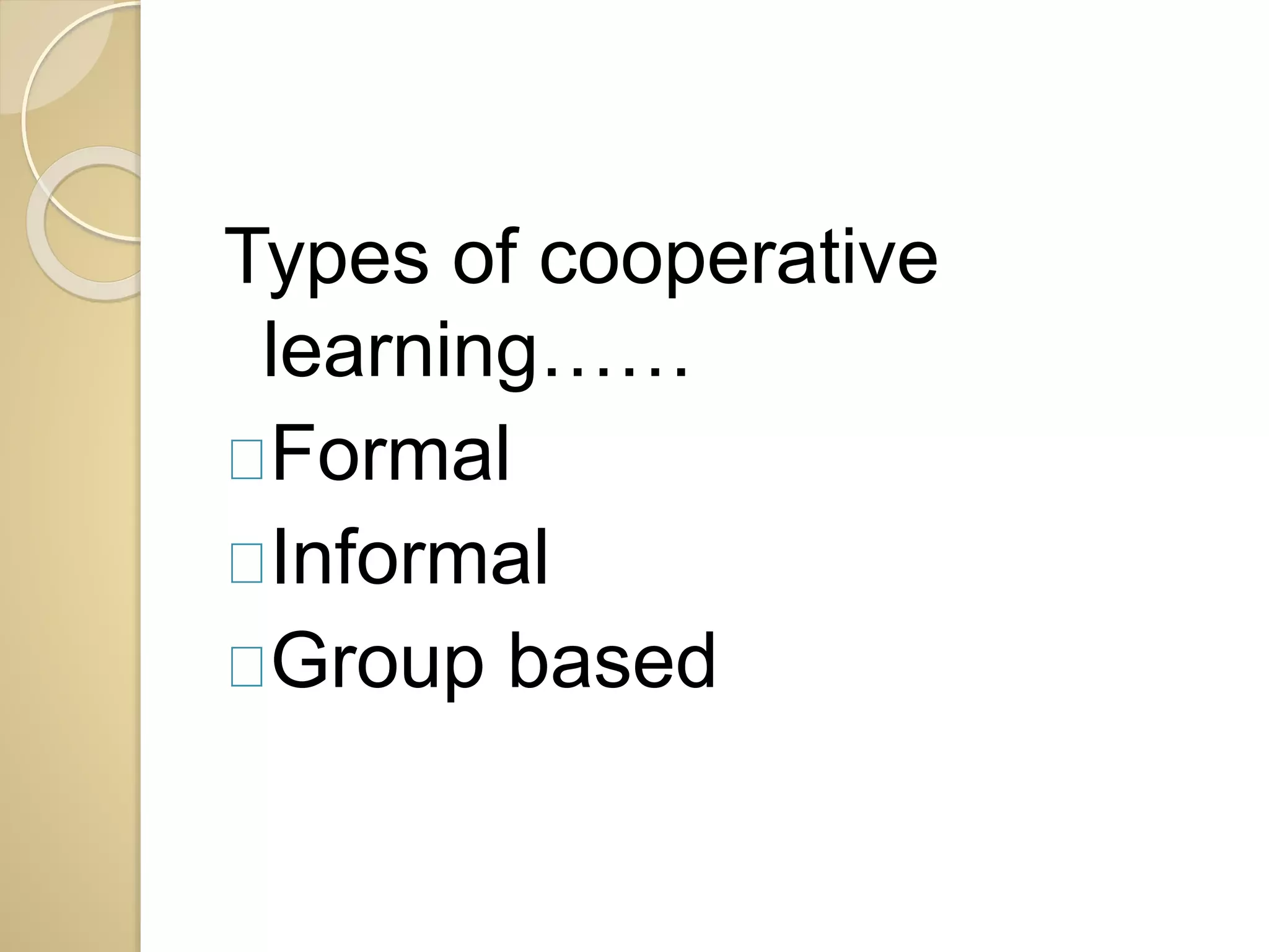 Types of cooperative 
learning…… 
Formal 
Informal 
Group based 
 