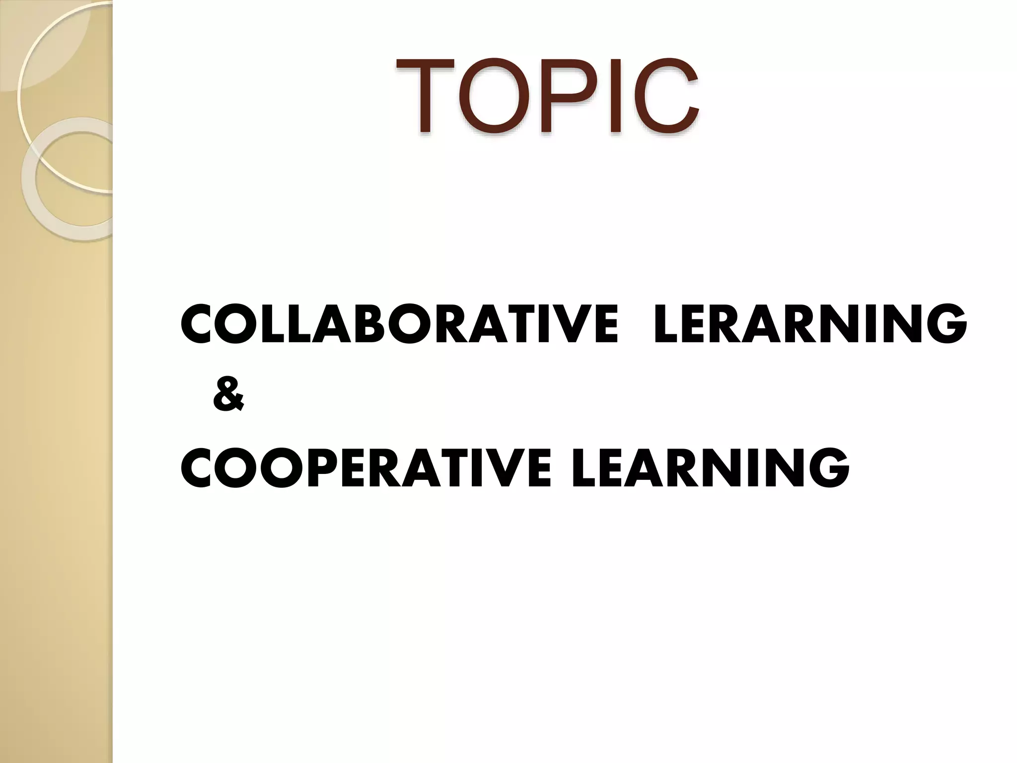 TOPIC 
COLLABORATIVE LERARNING 
& 
COOPERATIVE LEARNING 
 