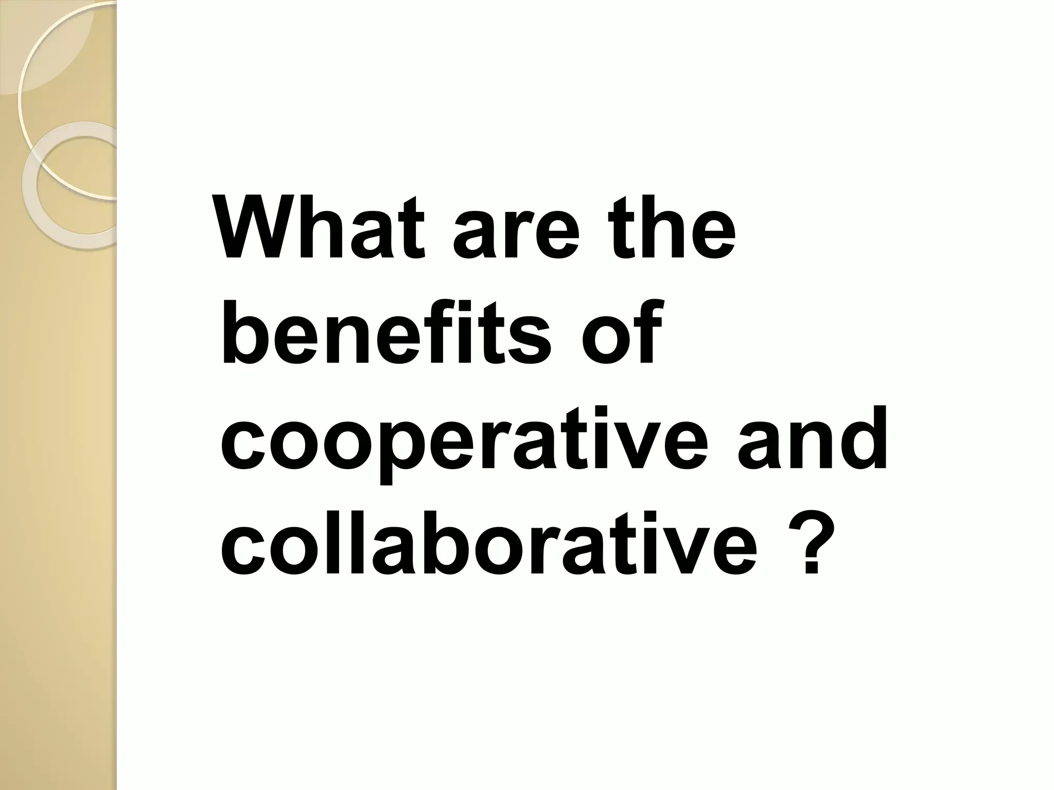 What are the 
benefits of 
cooperative and 
collaborative ? 
 
