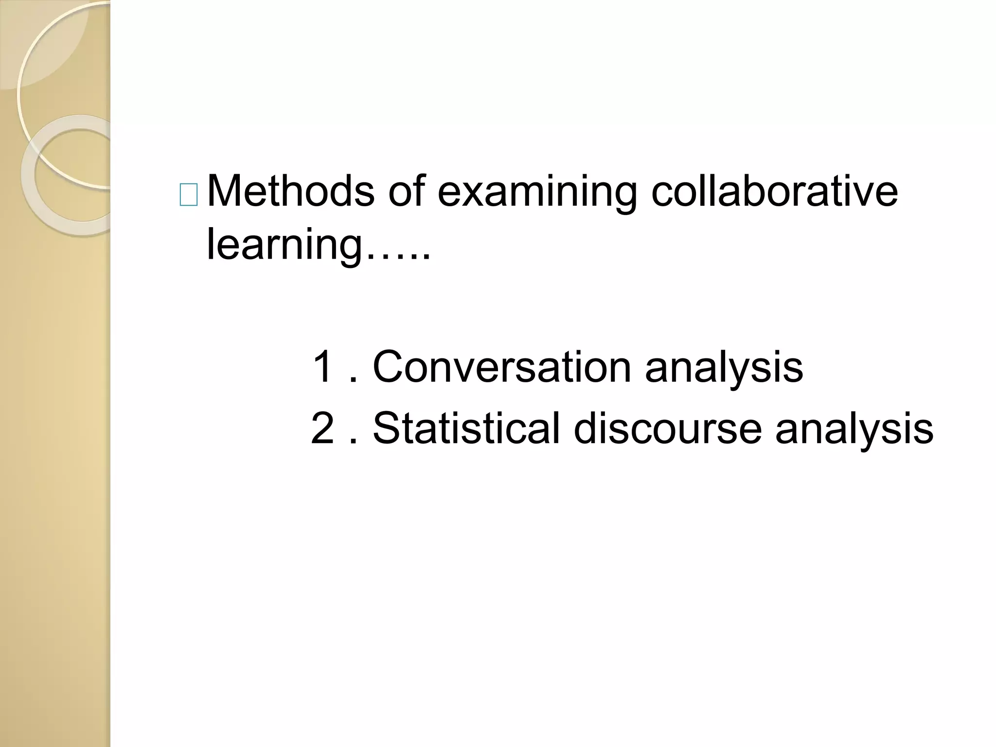 Methods of examining collaborative 
learning….. 
1 . Conversation analysis 
2 . Statistical discourse analysis 
 
