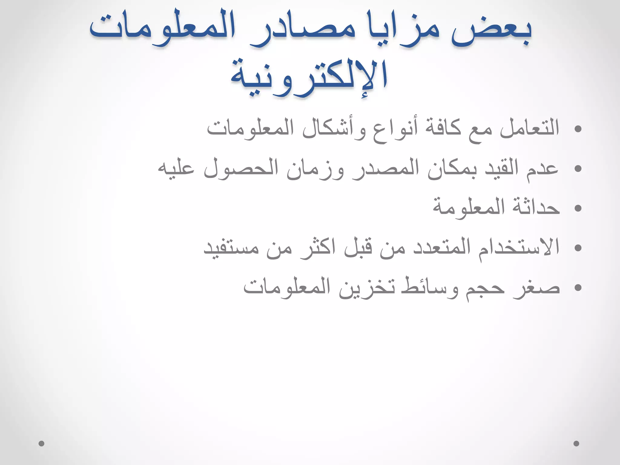 بعضمزايا مصادر المعلومات 
الإلكترونية 
• التعامل مع كافة أنواع وأشكال المعلومات 
• عدم القيد بمكان المصدر وزمان الحصول عليه 
• حداثة المعلومة 
• الاستخدام المتعدد من قبل اكثر من مستفيد 
• صغر حجم وسائط تخزين المعلومات 
 