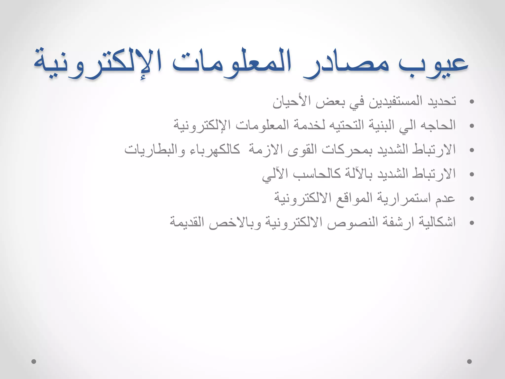 عيوب مصادر المعلومات الإلكترونية 
• تحديد المستفيدين في بعض الأحيان 
• الحاجه الي البنية التحتيه لخدمة المعلومات الإلكترونية 
• الارتباط الشديد بمحركات القوى الازمة كالكهرباء والبطاريات 
• الارتباط الشديد بالآلة كالحاسب الآلي 
• عدم استمرارية المواقع الالكترونية 
• اشكالية ارشفة النصوص الالكترونية وبالاخصالقديمة 
 