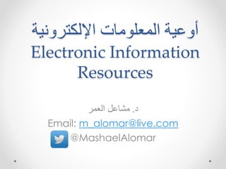 أوعية المعلومات الإلكترونية 
Electronic Information 
Resources 
د. مشاعل العمر 
Email: m_alomar@live.com 
@MashaelAlomar 
 