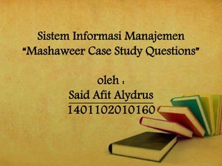 Sistem Informasi Manajemen 
“Mashaweer Case Study Questions” 
oleh : 
Said Afit Alydrus 
1401102010160 
 