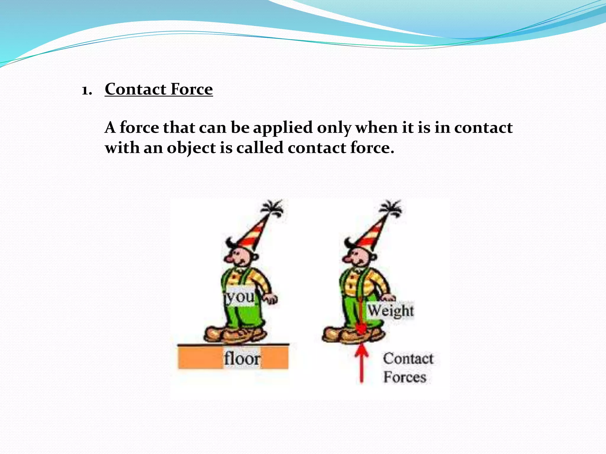1. Contact Force 
A force that can be applied only when it is in contact 
with an object is called contact force. 
 